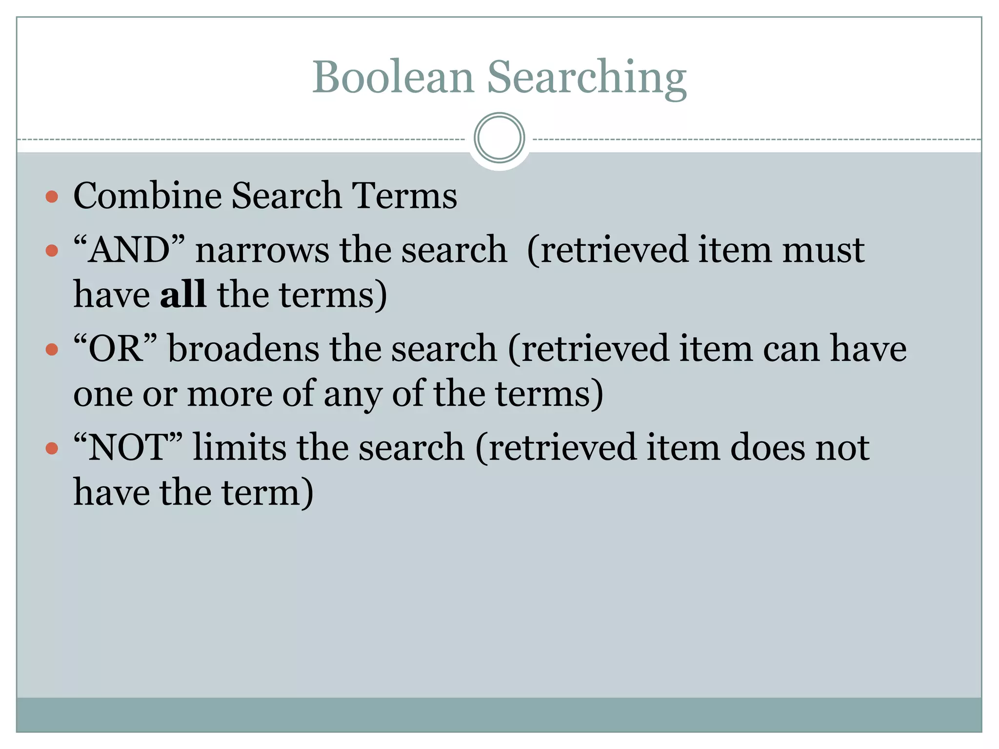 Boolean SearchingCombine Search Terms“AND” narrows the search  (retrieved item must have all the terms)“OR” broadens the search (retrieved item can have one or more of any of the terms)“NOT” limits the search (retrieved item does not have the term)