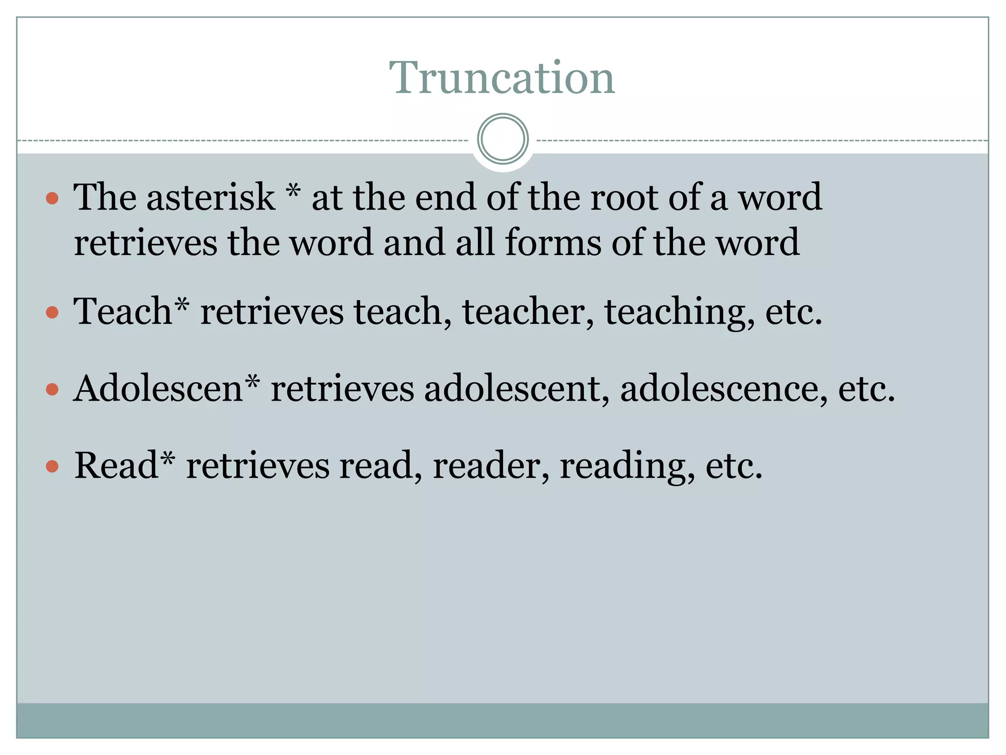 TruncationThe asterisk * at the end of the root of a word retrieves the word and all forms of the wordTeach* retrieves teach, teacher, teaching, etc.Adolescen* retrieves adolescent, adolescence, etc.Read* retrieves read, reader, reading, etc.