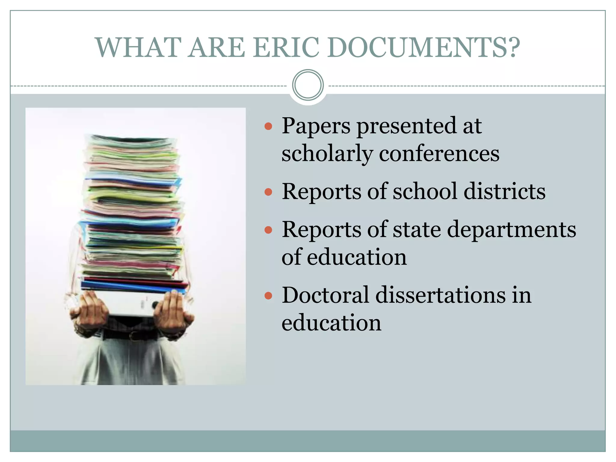 WHAT ARE ERIC DOCUMENTS?Papers presented at scholarly conferencesReports of school districts Reports of state departments of educationDoctoral dissertations in education