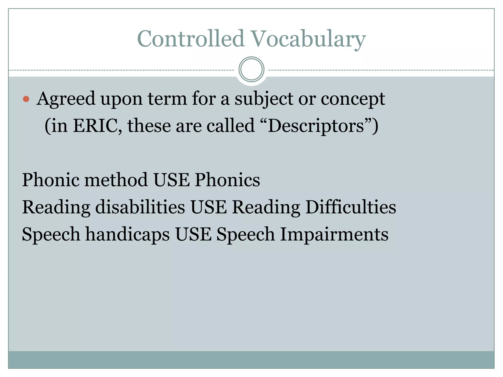 Controlled VocabularyAgreed upon term for a subject or concept      (in ERIC, these are called “Descriptors”)Phonic method USE PhonicsReading disabilities USE Reading DifficultiesSpeech handicaps USE Speech Impairments