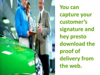 You can
        capture your
        customer’s
SURE.
        signature and
        hey presto
        download the
        proof of
        delivery from
        the web.
 