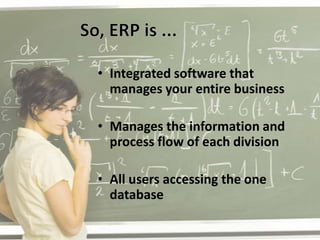 • Integrated software that
  manages your entire business

• Manages the information and
  process flow of each division

• All users accessing the one
  database
 
