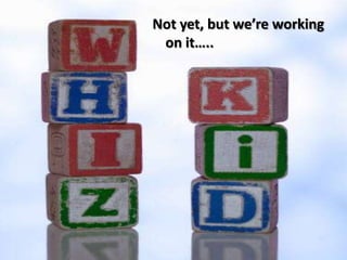 Not yet, but we’re working
 on it…..
 