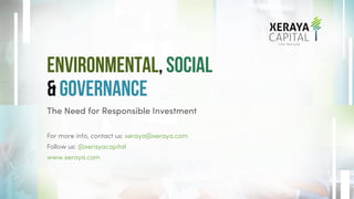 Environmental, Social
& Governance
The Need for Responsible Investment
For more info, contact us: xeraya@xeraya.com
Follow us: @xerayacapital
www.xeraya.com
 