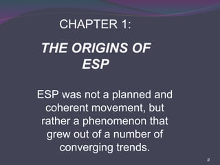 CHAPTER 1: THE ORIGINS OF ESP ESP was not a planned and coherent movement, but rather a phenomenon that grew out of a number of converging trends. 