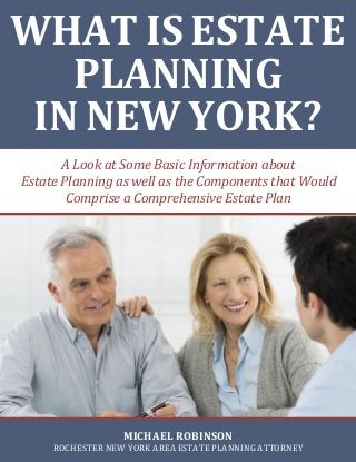 A Look at Some Basic Information about
Estate Planning as well as the Components that Would
Comprise a Comprehensive Estate Plan
WHAT IS ESTATE
PLANNING
IN NEW YORK?
MICHAEL ROBINSON
ROCHESTER NEW YORK AREA ESTATE PLANNING ATTORNEY
 