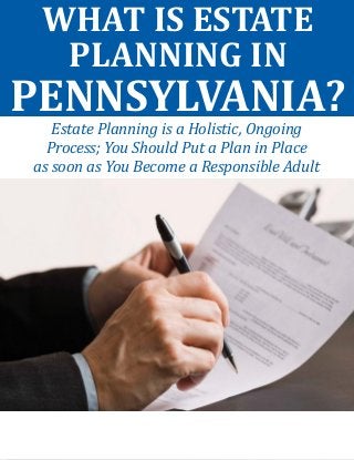 WHAT IS ESTATE PLANNING IN PENNSYLVANIA? 
Estate Planning is a Holistic, Ongoing 
Process; You Should Put a Plan in Place 
as soon as You Become a Responsible Adult  