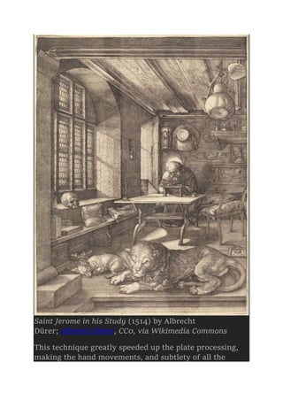 Saint Jerome in his Study (1514) by Albrecht
Dürer; Albrecht Dürer, CC0, via Wikimedia Commons
This technique greatly speeded up the plate processing,
making the hand movements, and subtlety of all the
 