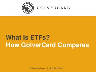 What Is ETFs?
How GolverCard Compares
GolverCard.com | @GolverCard
 