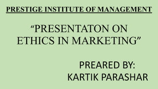 PRESTIGE INSTITUTE OF MANAGEMENT
“PRESENTATON ON
ETHICS IN MARKETING”
PREARED BY:
KARTIK PARASHAR
 