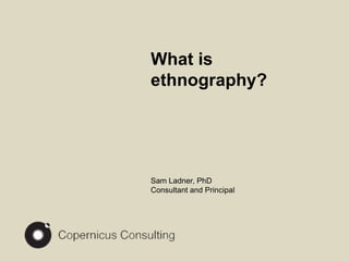 What is ethnography? Sam Ladner, PhD Consultant and Principal 