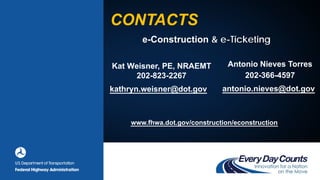 Kat Weisner, PE, NRAEMT
202-823-2267
CONTACTS
www.fhwa.dot.gov/construction/econstruction
Antonio Nieves Torres
202-366-4597
e-Construction & e-Ticketing
kathryn.weisner@dot.gov antonio.nieves@dot.gov
 