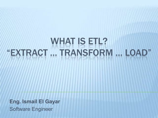 WHAT IS ETL?
“EXTRACT … TRANSFORM … LOAD”



Eng. Ismail El Gayar
Software Engineer
 