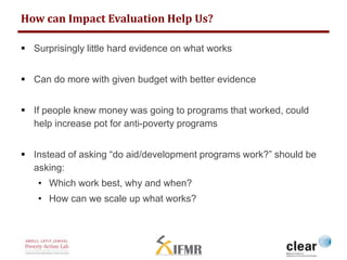 How can Impact Evaluation Help Us? 
 Surprisingly little hard evidence on what works 
 Can do more with given budget wit...