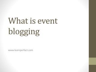 What is event
blogging
www.learnperfact.com
 