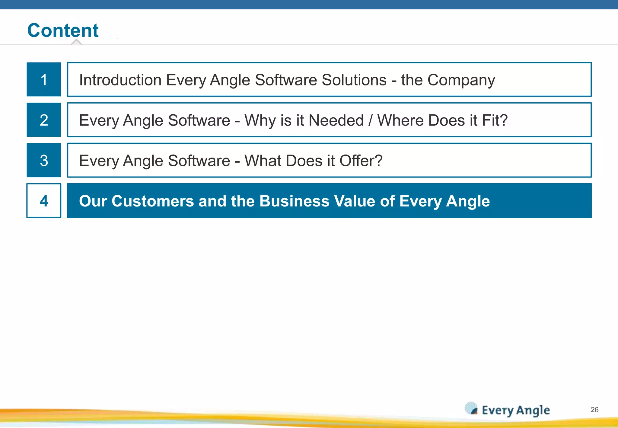 2626
Content
●1
Every Angle Software - Why is it Needed / Where Does it Fit?
Every Angle Software - What Does it Offer?
Our Customers and the Business Value of Every Angle
Introduction Every Angle Software Solutions - the Company
●2
●3
●4
 