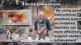 A blessed Sunday everyone.
1
“By using good
instructional
practices based
on evidence,
teachers can
more effectively
support student
achievement”.
 