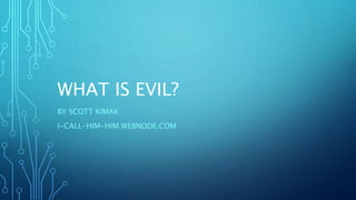 WHAT IS EVIL?
BY SCOTT KIMAK
I-CALL-HIM-HIM.WEBNODE.COM
 