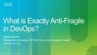 Cisco Confidential© 2013 Cisco and/or its affiliates. All rights reserved. 1
What is Exactly Anti-Fragile
in DevOps?
Asher Sterkin
Distinguished Engineer, SPVSS, Cisco Video Systems, Israel
September 30, 2013
 