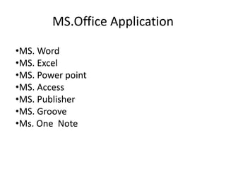 MS.Office Application
•MS. Word
•MS. Excel
•MS. Power point
•MS. Access
•MS. Publisher
•MS. Groove
•Ms. One Note
 