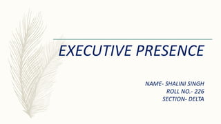 EXECUTIVE PRESENCE
NAME- SHALINI SINGH
ROLL NO.- 226
SECTION- DELTA
 