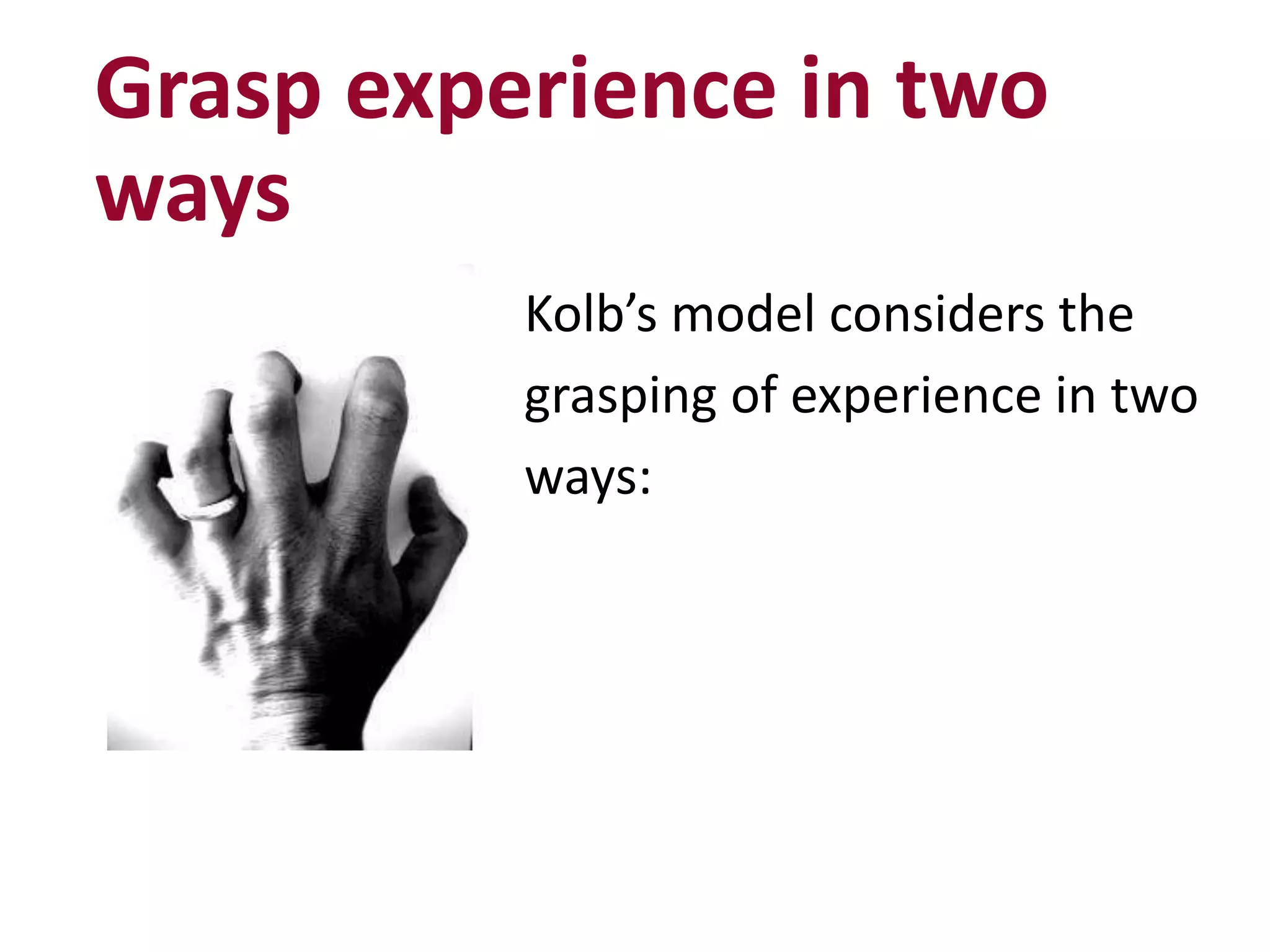 Grasp experience in two
ways
Kolb’s model considers the
grasping of experience in two
ways: