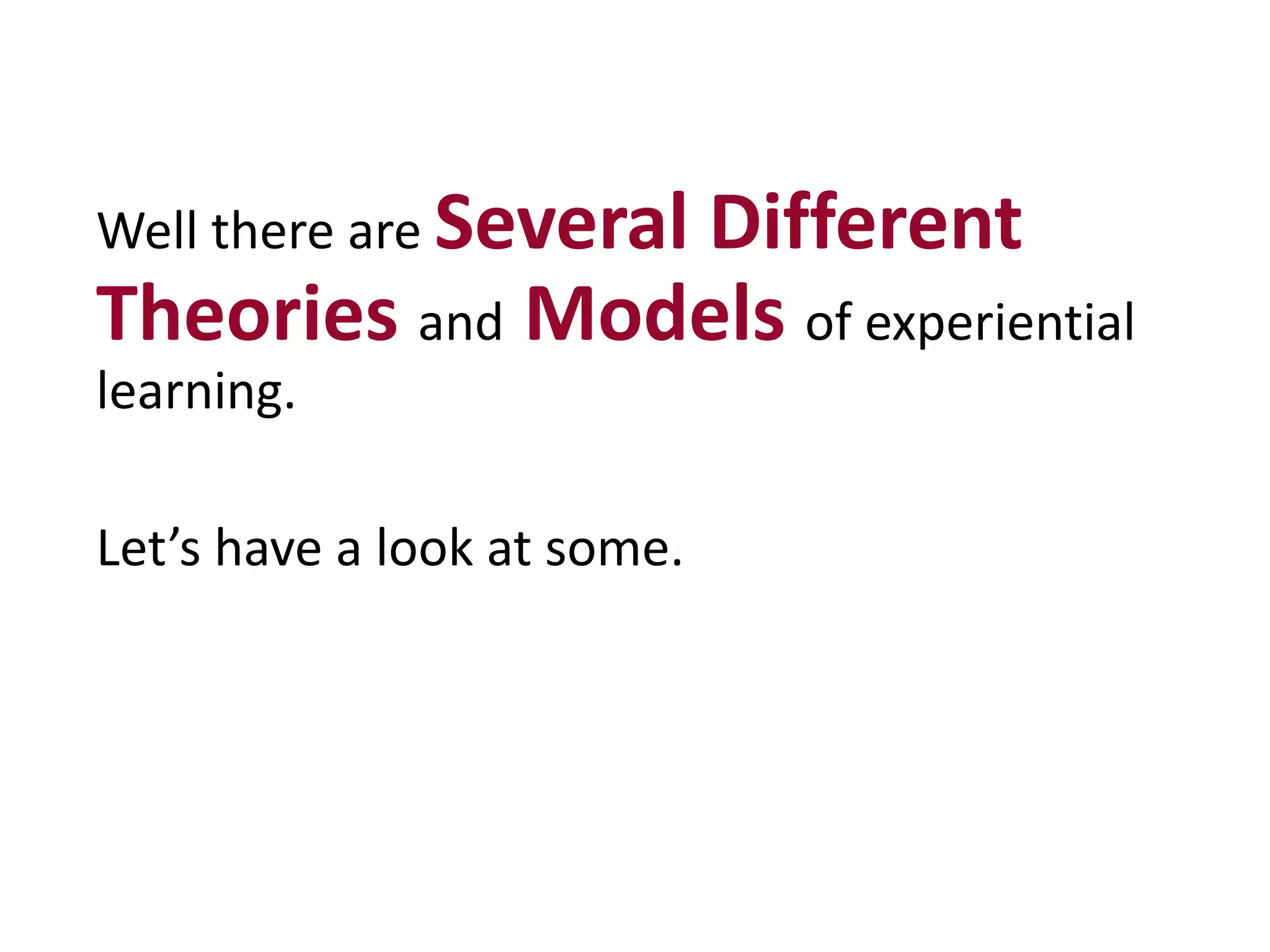Well there are Several Different
Theories and Models of experiential
learning.
Let’s have a look at some.