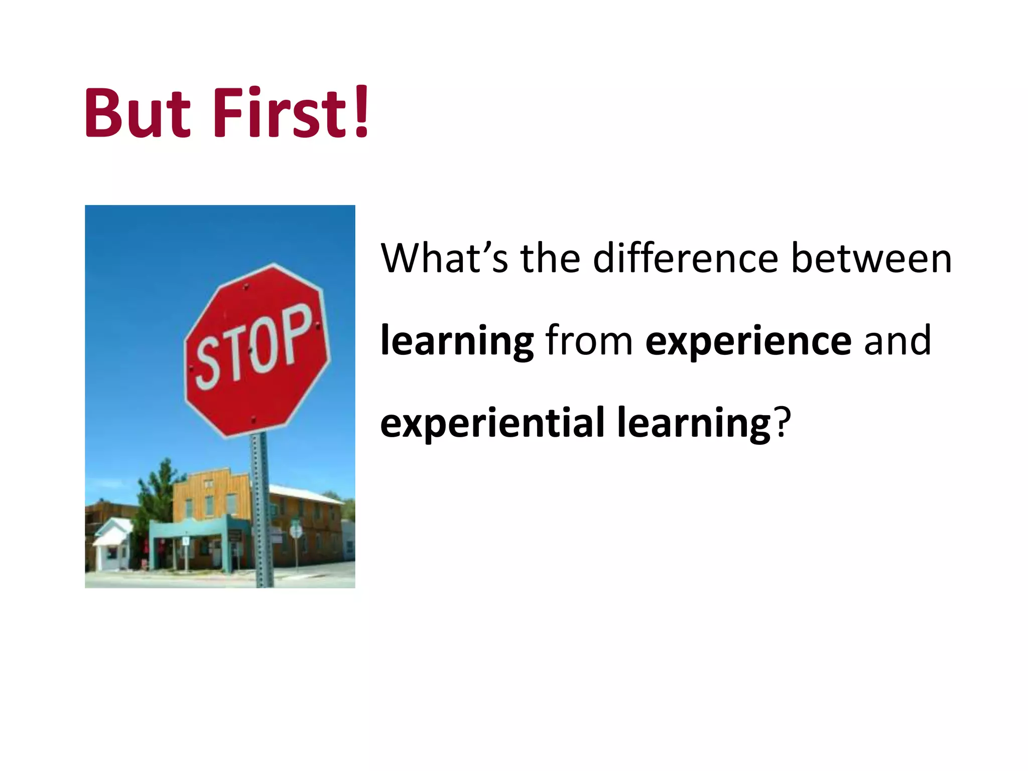 But First!
What’s the difference between
learning from experience and
experiential learning?