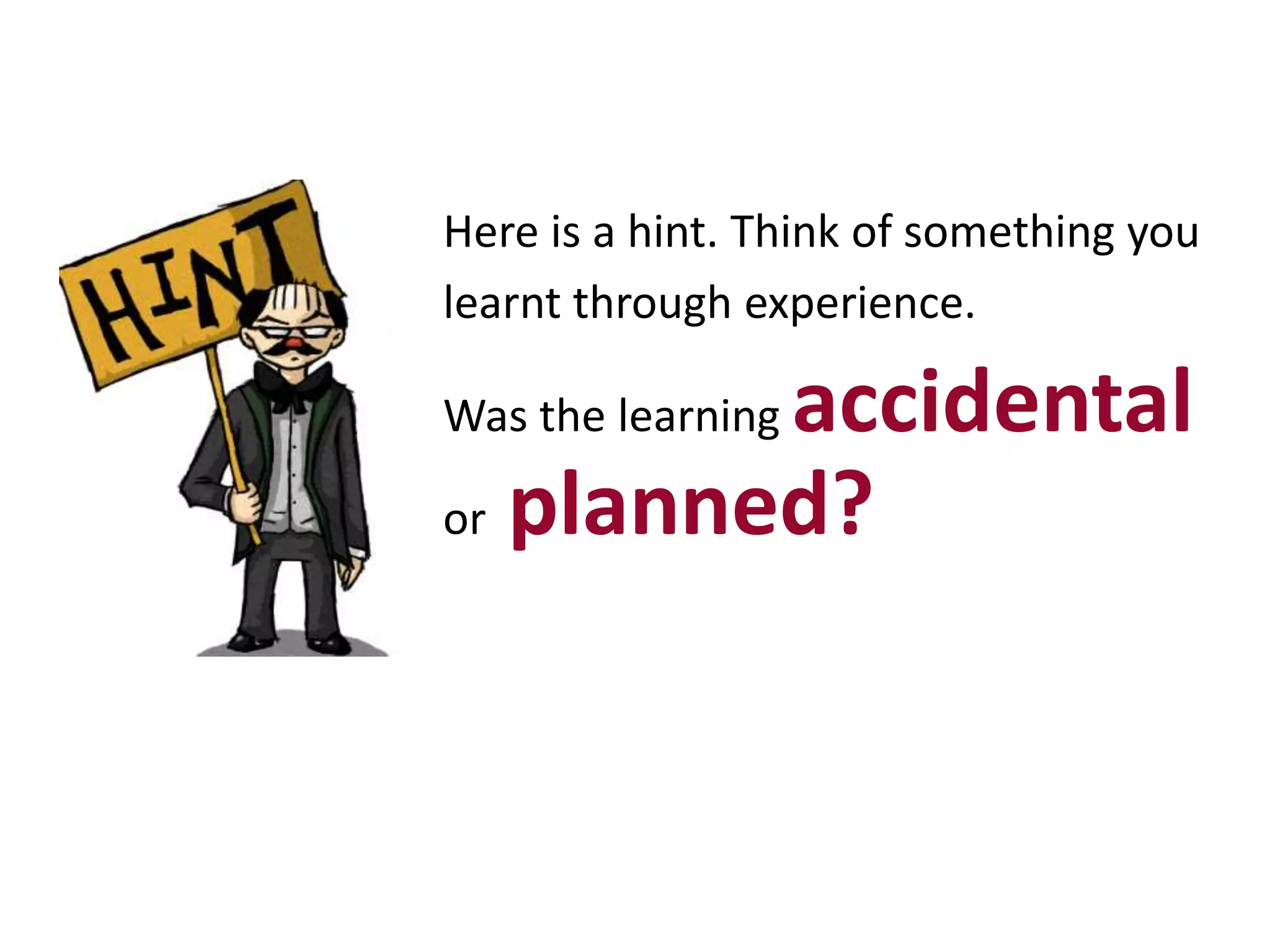Here is a hint. Think of something you
learnt through experience.
Was the learning accidental
or planned?