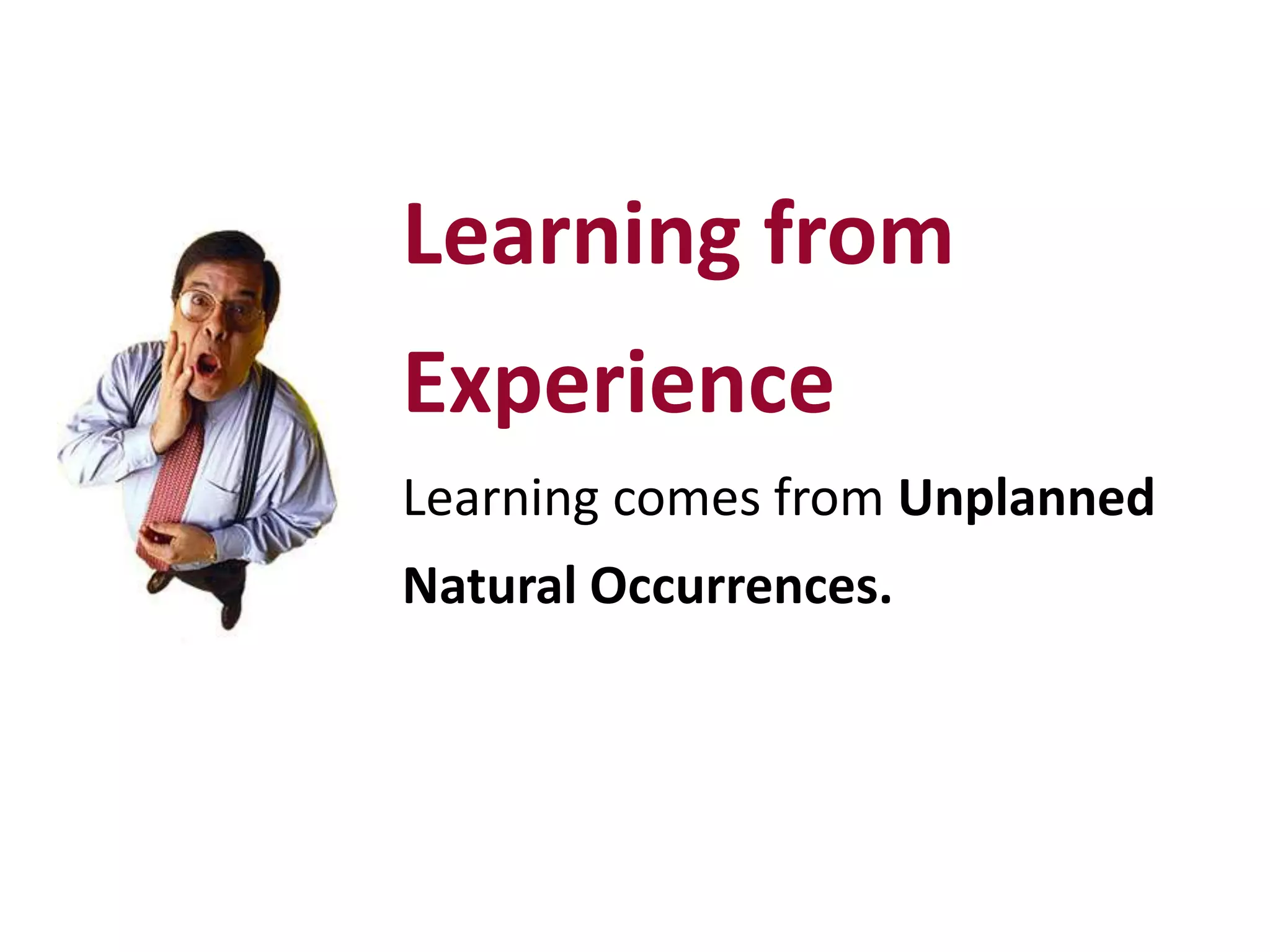 Learning from
Experience
Learning comes from Unplanned
Natural Occurrences.