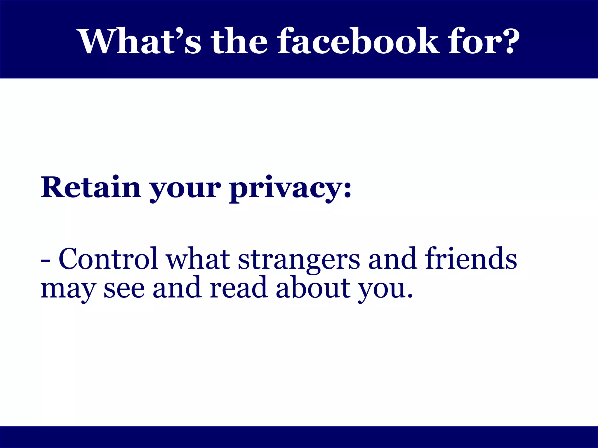 What’s the facebook for?



Retain your privacy:

- Control what strangers and friends
may see and read about you.
 