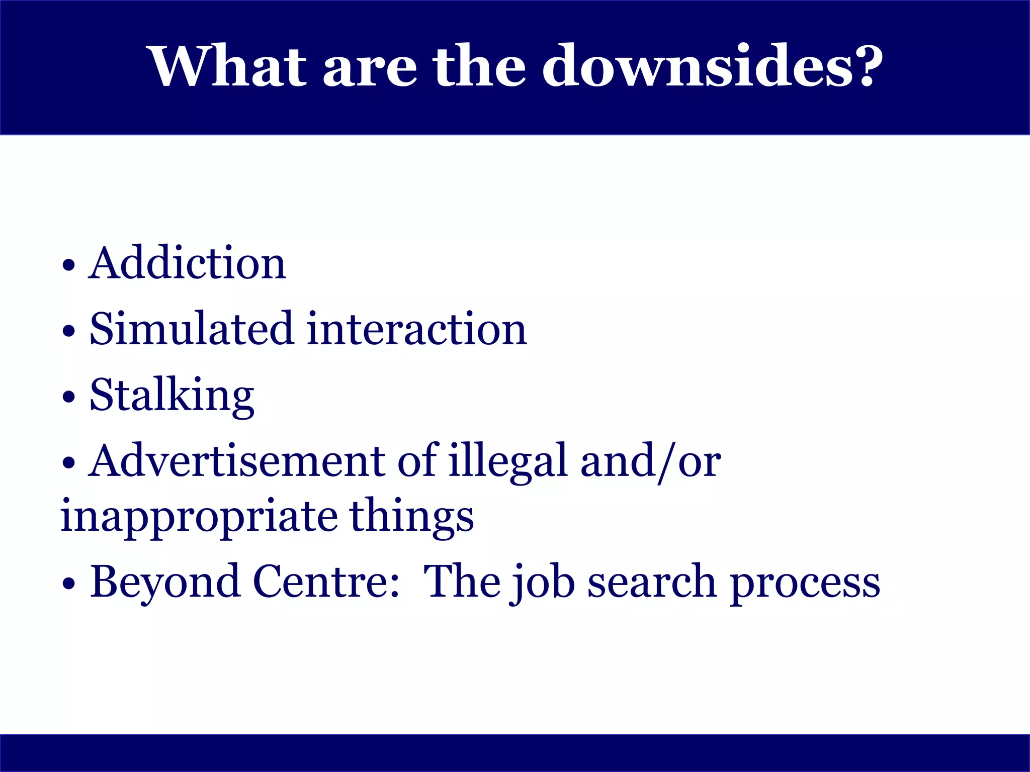 What are the downsides?


• Addiction
• Simulated interaction
• Stalking
• Advertisement of illegal and/or
inappropriate things
• Beyond Centre: The job search process
 
