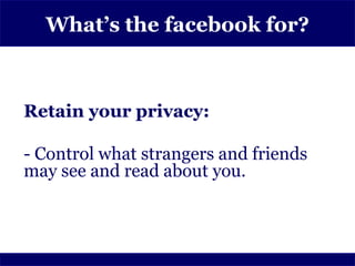 What’s the facebook for?



Retain your privacy:

- Control what strangers and friends
may see and read about you.
 