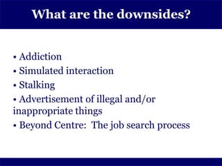 What are the downsides?


• Addiction
• Simulated interaction
• Stalking
• Advertisement of illegal and/or
inappropriate things
• Beyond Centre: The job search process
 