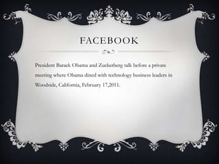 FACEBOOK

President Barack Obama and Zuckerberg talk before a private
meeting where Obama dined with technology business leaders in
Woodside, California, February 17,2011.
 