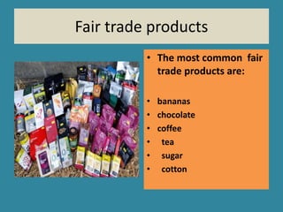 Fair trade products 
• The most common fair 
trade products are: 
• bananas 
• chocolate 
• coffee 
• tea 
• sugar 
• cotton 
 