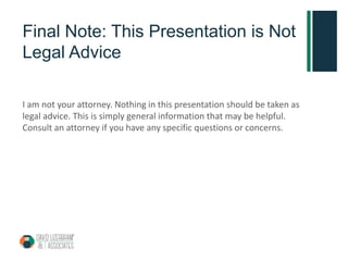 Final Note: This Presentation is Not
Legal Advice
I am not your attorney. Nothing in this presentation should be taken as
legal advice. This is simply general information that may be helpful.
Consult an attorney if you have any specific questions or concerns.
 