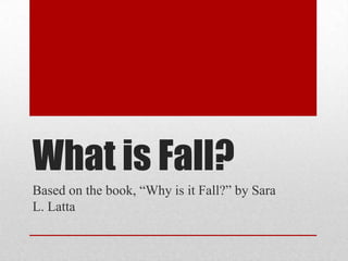 What is Fall?
Based on the book, “Why is it Fall?” by Sara
L. Latta
 