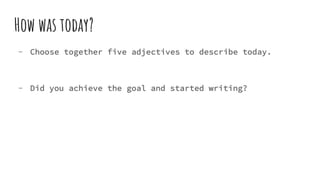 How was today?
- Choose together five adjectives to describe today.
- Did you achieve the goal and started writing?
 
