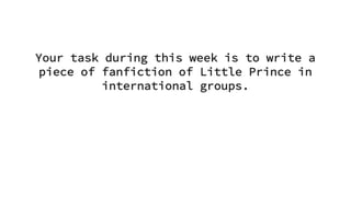 Your task during this week is to write a
piece of fanfiction of Little Prince in
international groups.
 