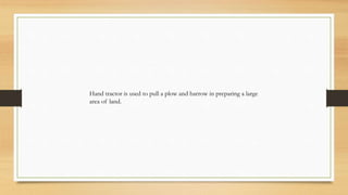 Hand tractor is used to pull a plow and harrow in preparing a large
area of land.
 