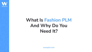 What Is Fashion PLM
And Why Do You
Need It?
waveplm.com
 