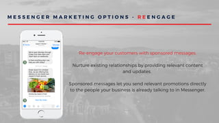 M E S S E N G E R M A R K E T I N G O P T I O N S - R E E N G A G E
Re-engage your customers with sponsored messages.
Nurture existing relationships by providing relevant content
and updates.
Sponsored messages let you send relevant promotions directly
to the people your business is already talking to in Messenger.
 