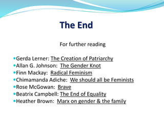 For further reading
Gerda Lerner: The Creation of Patriarchy
Allan G. Johnson: The Gender Knot
Finn Mackay: Radical Feminism
Chimamanda Adiche: We should all be Feminists
Rose McGowan: Brave
Beatrix Campbell: The End of Equality
Heather Brown: Marx on gender & the family
The End
 