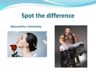 Spot the difference
Masculinity v femininity
 