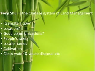 Feng Shui is the Chinese system of Land Management
• To create a town

• Location?
• Good communications?
• People’s safety
• Locate homes
• Cultivation
• Clean water & waste disposal etc

 