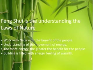 Feng Shui is the understanding the
Laws of Nature
• Work with Nature for the benefit of the people.
• Understanding of the movement of energy.
• The more energy, the greater the benefit for the people
• Building is filled with energy, feeling of warmth.

 