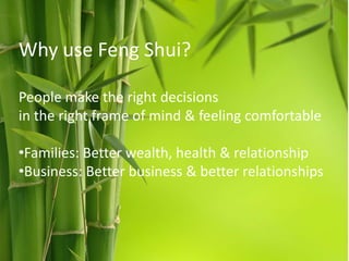 Why use Feng Shui?
People make the right decisions
in the right frame of mind & feeling comfortable
•Families: Better wealth, health & relationship
•Business: Better business & better relationships

 