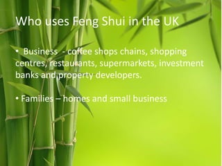 Who uses Feng Shui in the UK
• Business - coffee shops chains, shopping
centres, restaurants, supermarkets, investment
banks and property developers.

• Families – homes and small business

 