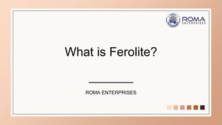 What is Ferolite?
ROMA ENTERPRISES
 